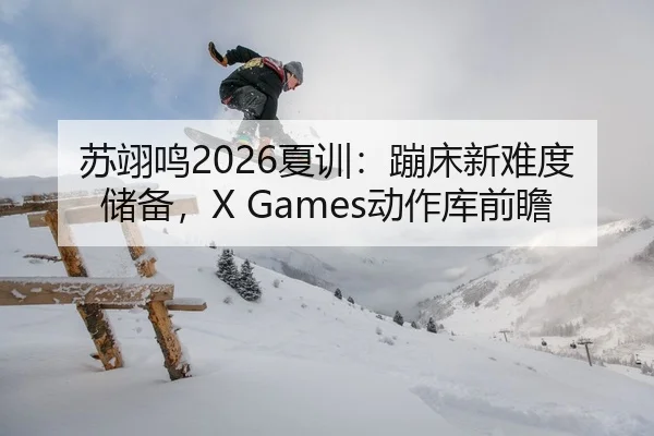 苏翊鸣2026夏训：蹦床新难度储备，X Games动作库前瞻